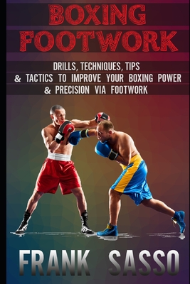 Boxing Footwork: Drills, Techniques, Tips & Tactics To Improve Your Boxing Power & Precision Via Footwork - Frank Sasso