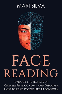 Face Reading: Unlock the Secrets of Chinese Physiognomy and Discover How to Read People Like Clockwork - Mari Silva