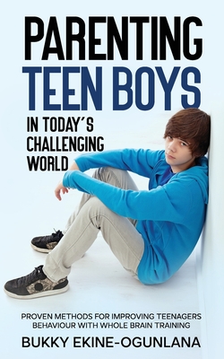Parenting Teen Boys in Today's Challenging World: Proven Methods for Improving Teenagers Behaviour with Whole Brain Training - Bukky Ekine-ogunlana