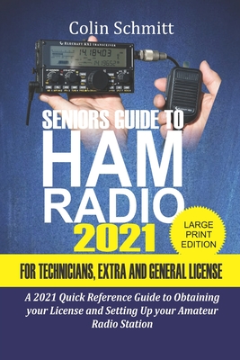Seniors Guide to HAM Radio 2021 For Technicians, Extras and General License: A 2021 Quick Reference Guide to Obtaining License and Setting up your Ama - Colin Schmitt