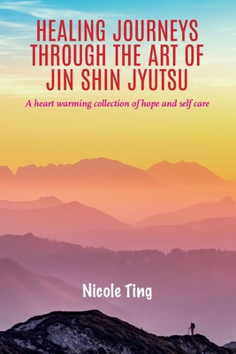 Healing Journeys Through The Art of Jin Shin Jyutsu: A heart warming collection of Hope and Self Care - Nicole Ting