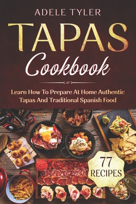 Tapas Cookbook: Learn How To Prepare At Home Authentic Tapas And Traditional Spanish Food - Adele Tyler