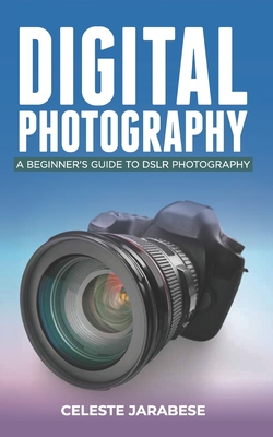 Digital Photography: A Beginner's Guide to DSLR Photography: Basic DSLR Camera Guide for Beginners, Learning How To Use Your First DSLR Cam - Celeste Jarabese