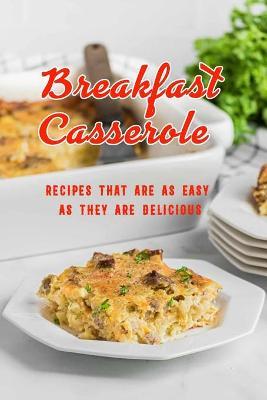 Breakfast Casserole: Recipes That Are as Easy as They Are Delicious: Breakfast Casserole Recipes Book - Charity Campbell