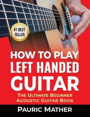 How To Play Left Handed Guitar: The Ultimate Beginner Acoustic Guitar Book - Pauric Mather