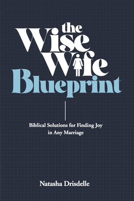 The Wise Wife Blueprint: Biblical Solutions for Finding Joy in Any Marriage - Natasha Drisdelle