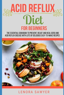 Acid Reflux Diet For Beginners: The Essential Cookbook To Prevent, Relief and Heal GERD, LPR And Reflux Disease With Lots Of Delicious Easy-To-Make Re - Lenora Sawyer
