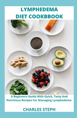 Lymphedema Diet and Cookbook: A Beginners Guide With Quick, Tasty And Nutritious Recipes For Managing Lymphedema - Charles Steph