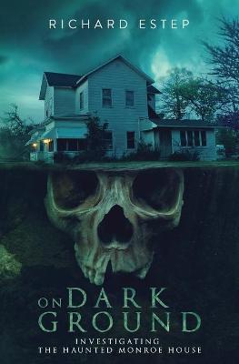 On Dark Ground: Investigating the Haunted Monroe House - Richard Estep