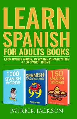 Learn Spanish For Adults Books: 1,000 Spanish Words, 99 Spanish Conversations & 150 Spanish Idioms - Patrick Jackson