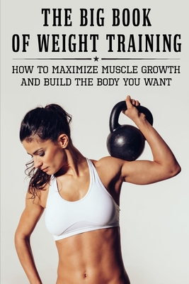 The Big Book Of Weight Training: How To Maximize Muscle Growth And Build The Body You Want: How To Burn Fat Fast - Ariana Brumble