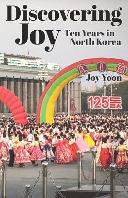 Discovering Joy: Ten Years in North Korea - Joy Yoon