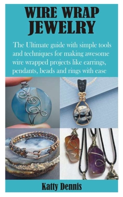 Wire Wrap Jewelry: The Ultimate guide with simple tools and techniques for making awesome wire wrapped projects like earrings, pendants, - Katty Dennis