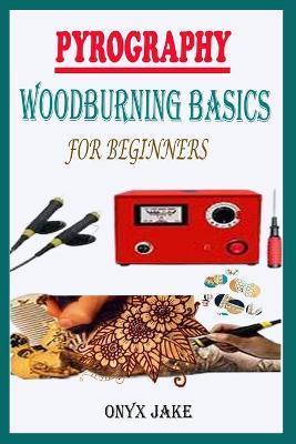 Pyrography Woodburning Basics for Beginners: A Complete Step By Step Starter Guide To Master Woodburning Art With Beautifully Illustrated Patterns, De - Onyx Jake