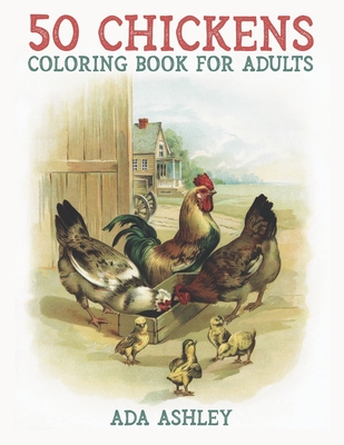 50 Chickens Coloring Book for Adults: 50 Stress Relieving Chicken and Rooster Coloring Pages of Charming Grayscale Illustrations for Adults, Teens and - Ada Ashley