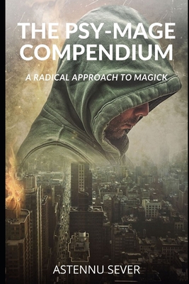 The Psy-Mage Compendium: A Radical Approach to Magick - Astennu Sever