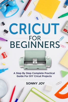 Cricut for Beginners: A Step by Step Complete Practical Guide for DIY Cricut Projects - Sonny Joy