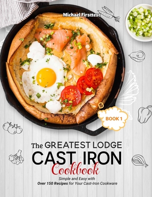 The Greatest Lodge Cast Iron Cookbook: Simple and Easy with Over 150 Recipes for Your Cast-Iron Cookware (BOOK 1) - Firsttest Michael