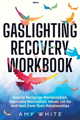 Gaslighting Recovery Workbook: How to Recognize Manipulation, Overcome Narcissistic Abuse, Let Go, and Heal from Toxic Relationships - Amy White