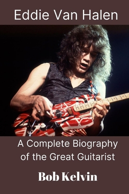 Eddie Van Halen: A Complete Biography of the Great Guitarist - Bob Kelvin