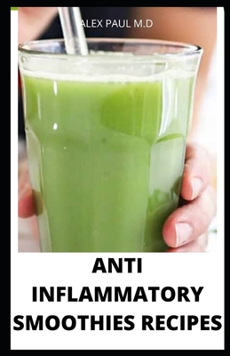 Anti Inflammatory Smoothies Recipes: Comprehensive Guide Plus Anti Inflammatory Smoothies to Help Prevent Disease, Lose Weight, Increase Energy, Look - Alex Paul M. D.