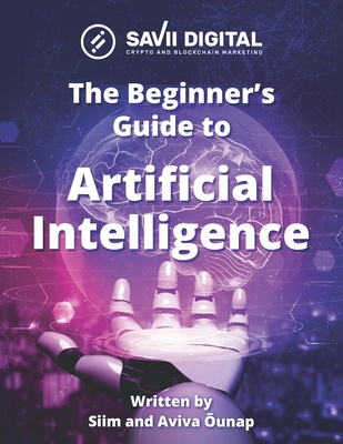 Beginners Guide to AI (Artificial Intelligence): Introduction to Artificial Intelligence (AI), also known as Machine Intelligence - Siim Õunap