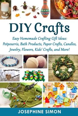 DIY Crafts: Easy Homemade Crafting Ideas: Potpourris, Bath Products, Holiday Crafts, Candles, Jewelry, Flowers, Kid's Crafts, and - Josephine Simon