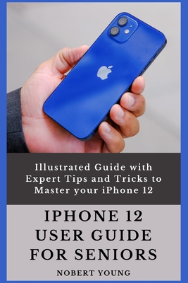 iPhone 12 User Guide for Seniors: Illustrated Guide with Expert Tips and Tricks to Master your iPhone 12 - Nobert Young