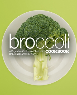 Broccoli Cookbook: A Vegatable Cookbook Filled with Delicious Broccoli Recipes (2nd Edition) - Booksumo Press