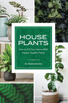 House Plants: How to Fill Your Home with Happy, Healthy Plants - Sienna Romano