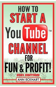 Poza produsului How To Start a YouTube Channel for Fun & Profit 2021 Edition: The Ultimate Guide to Filming, Uploading & Making Money from Your Videos - Ann Eckhart