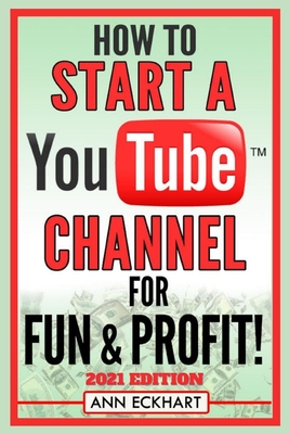 How To Start a YouTube Channel for Fun & Profit 2021 Edition: The Ultimate Guide to Filming, Uploading & Making Money from Your Videos - Ann Eckhart