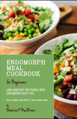 Endomorph Meal Cookbook for Beginners: Low Carb diet for people with Endomorph Body Type Plus 2 weeks meal plan & 7 days workout plan - Beatrice K. Macbrown