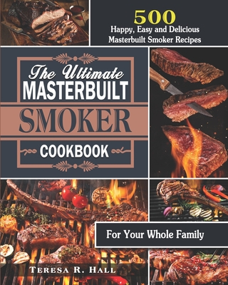The Ultimate Masterbuilt smoker Cookbook: 500 Happy, Easy and Delicious Masterbuilt Smoker Recipes for Your Whole Family - Teresa R. Hall