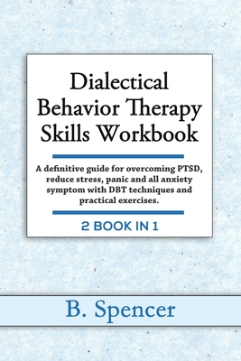 Dialectical Behavior Therapy Skills Workbook: A definitive Guide for Overcoming PTSD, Reduce Stress, Panic and all Anxiety Symptom with DBT Techniques - B. Spencer