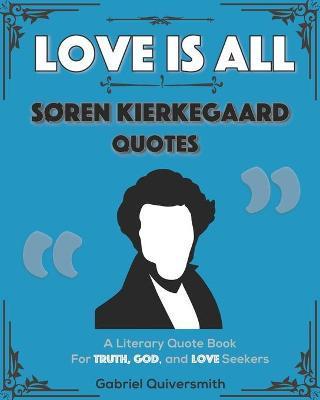 Love is All: Soren Kierkegaard Quotes: Literary Quotes for Truth, God, and Love Seekers - Gabriel Quiversmith