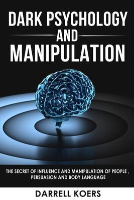 Dark Psychology And Manipulation: The Secret of Influence And Manipulation of People, Persuasion And Body Language - Darrell Koers