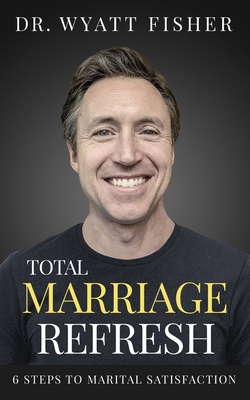 Total Marriage Refresh: 6 Steps to Marital Satisfaction - Wyatt Fisher