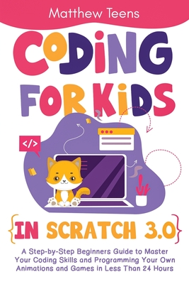 Coding for Kids in Scratch 3.0: A Step-by-Step Beginners Guide to Master Your Coding Skills and Programming Your Own Animations and Games in Less Than - Matthew Teens