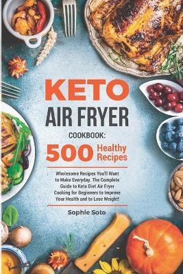 Keto Air Fryer Cookbook: 500 Wholesome Recipes You'll Want to Make Everyday. The Complete Guide to Keto Diet Air Fryer Cooking for Beginners to - Sophie Soto