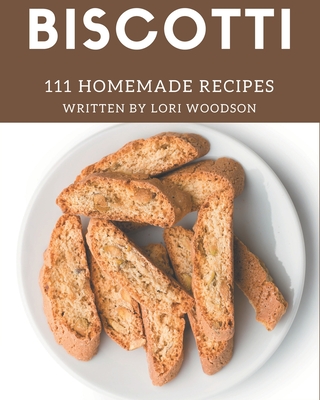 111 Homemade Biscotti Recipes: More Than a Biscotti Cookbook - Lori Woodson