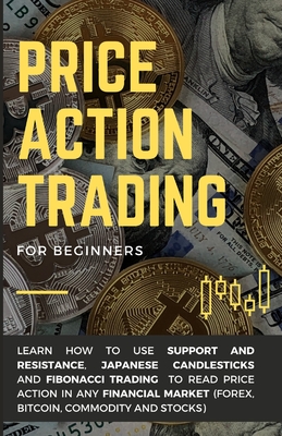 Price Action Trading for Beginners: Learn how to use Support and Resistance, Japanese Candlesticks and Fibonacci Trading to read price action in any f - Alessandro Righetti