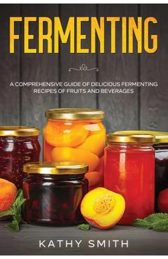 Coperta cărții 'Fermenting: A Comprehensive Guide of Delicious Fermenting Recipes of Fruits and Beverages - Kathy Smith'