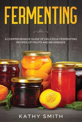 Coperta cărții 'Fermenting: A Comprehensive Guide of Delicious Fermenting Recipes of Fruits and Beverages - Kathy Smith'
