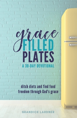 Grace Filled Plates: Ditch Diets and Find Food Freedom Through God's Grace - Brandice Lardner
