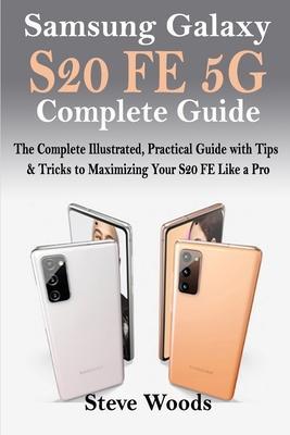Samsung Galaxy S20 FE 5G Complete Guide: The Complete Illustrated, Practical Guide with Tips & Tricks to Maximizing your S20 FE like a Pro - Steve Woods