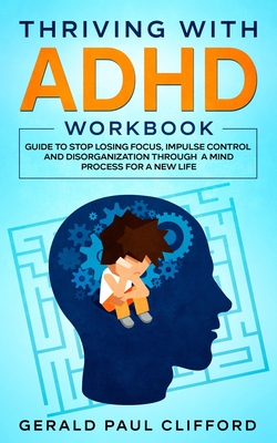 Thriving With ADHD Workbook: Guide to Stop Losing Focus, Impulse Control and Disorganization Through a Mind Process for a New Life - Gerald Paul Clifford