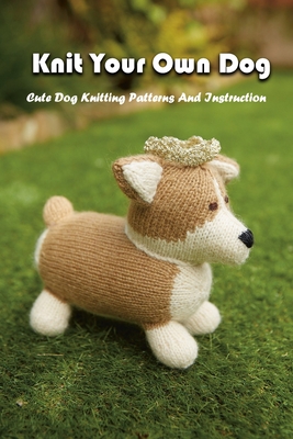 Knit Your Own Dog: Cute Dog Knitting Patterns And Instruction: Dog Knitting Book - Gary Mccallum