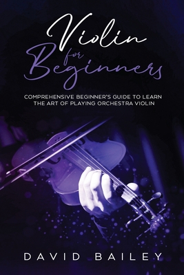 Violin for Beginners: Comprehensive Beginner's Guide to Learn the Art of Playing Orchestra Violin - David Bailey