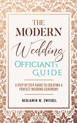 The Modern Wedding Officiant's Guide: A Step by Step Guide to Creating a Perfect Wedding Ceremony - Benjamin W. Zwiebel